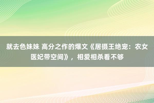 就去色妹妹 高分之作的爆文《居摄王绝宠：农女医妃带空间》，相爱相杀看不够