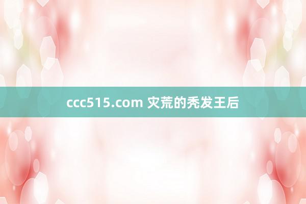 ccc515.com 灾荒的秃发王后