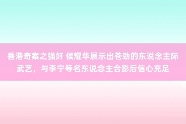 香港奇案之强奸 侯耀华展示出苍劲的东说念主际武艺，与李宁等名东说念主合影后信心充足