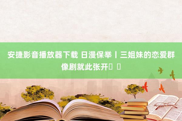 安捷影音播放器下载 日漫保举丨三姐妹的恋爱群像剧就此张开❗️