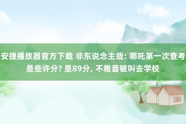 安捷播放器官方下载 非东说念主哉: 哪吒第一次查考是些许分? 是89分, 不雅音被叫去学校