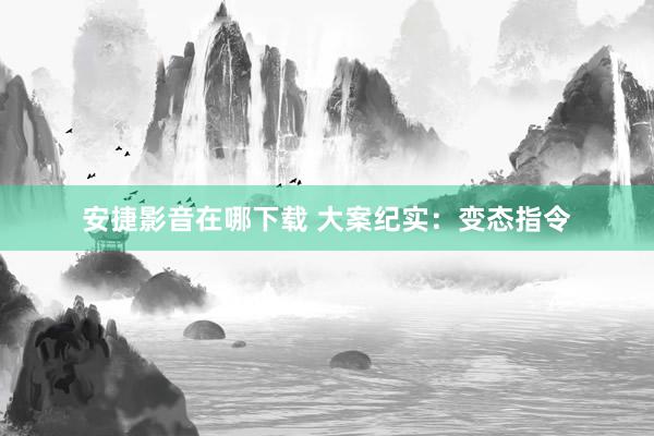 安捷影音在哪下载 大案纪实：变态指令