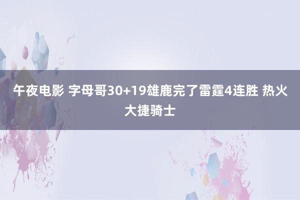 午夜电影 字母哥30+19雄鹿完了雷霆4连胜 热火大捷骑士