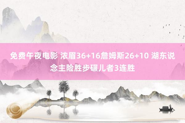 免费午夜电影 浓眉36+16詹姆斯26+10 湖东说念主险胜步碾儿者3连胜