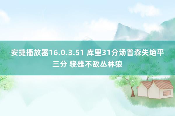 安捷播放器16.0.3.51 库里31分汤普森失绝平三分 骁雄不敌丛林狼