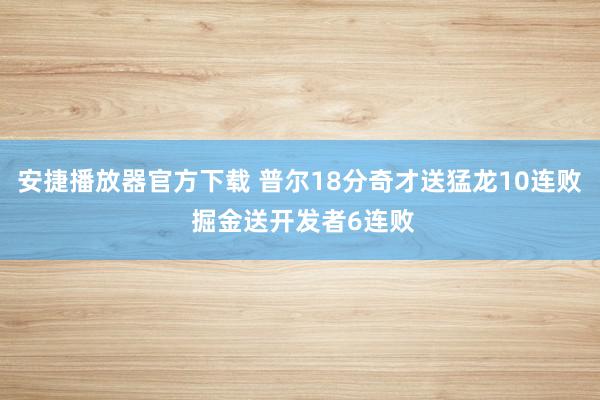 安捷播放器官方下载 普尔18分奇才送猛龙10连败 掘金送开发者6连败