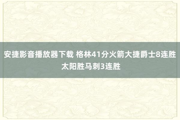 安捷影音播放器下载 格林41分火箭大捷爵士8连胜 太阳胜马刺3连胜