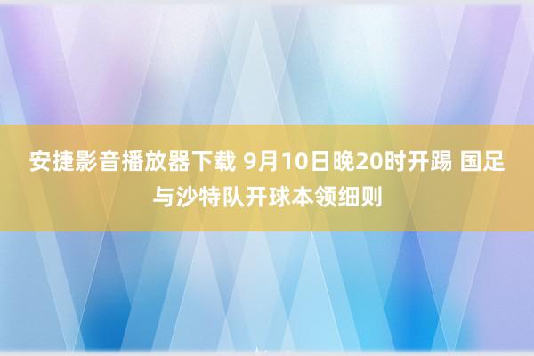 安捷影音播放器下载 9月10日晚20时开踢 国足与沙特队开球本领细则