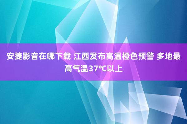 安捷影音在哪下载 江西发布高温橙色预警 多地最高气温37℃以上