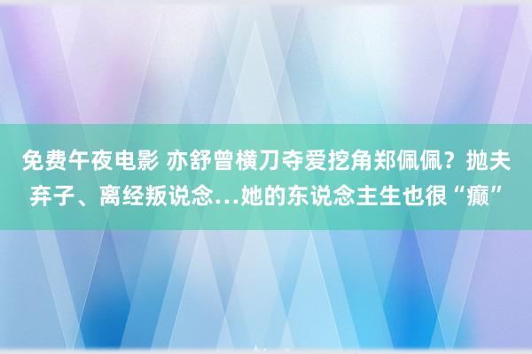 免费午夜电影 亦舒曾横刀夺爱挖角郑佩佩？抛夫弃子、离经叛说念…她的东说念主生也很“癫”