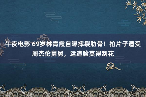 午夜电影 69岁林青霞自曝摔裂肋骨！拍片子遭受周杰伦舅舅，运道脸莫得刮花