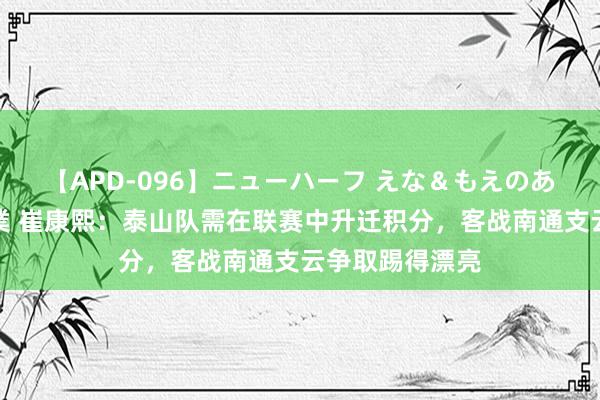 【APD-096】ニューハーフ えな＆もえのあぶない課外授業 崔康熙：泰山队需在联赛中升迁积分，客战南通支云争取踢得漂亮