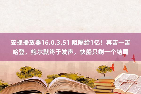 安捷播放器16.0.3.51 阻隔给1亿！再苦一苦哈登，鲍尔默终于发声，快船只剩一个结局