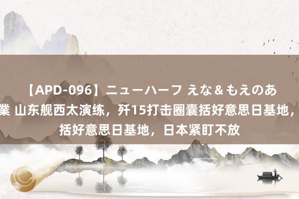 【APD-096】ニューハーフ えな＆もえのあぶない課外授業 山东舰西太演练，歼15打击圈囊括好意思日基地，日本紧盯不放