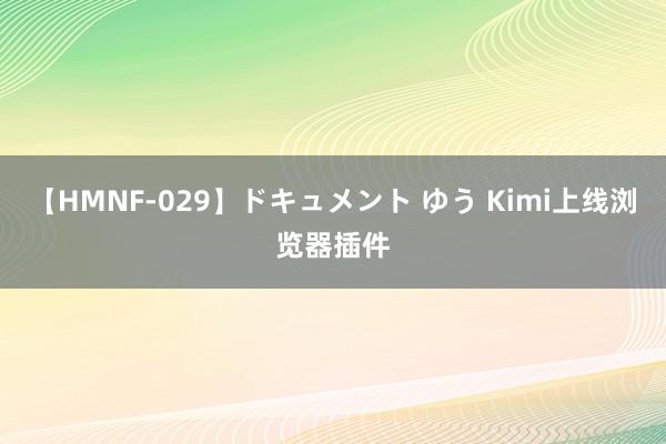 【HMNF-029】ドキュメント ゆう Kimi上线浏览器插件