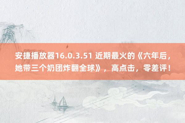 安捷播放器16.0.3.51 近期最火的《六年后，她带三个奶团炸翻全球》，高点击，零差评！