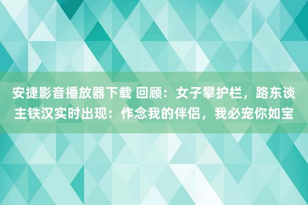 安捷影音播放器下载 回顾：女子攀护栏，路东谈主铁汉实时出现：作念我的伴侣，我必宠你如宝