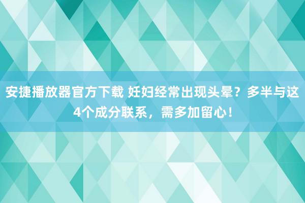 安捷播放器官方下载 妊妇经常出现头晕？多半与这4个成分联系，需多加留心！