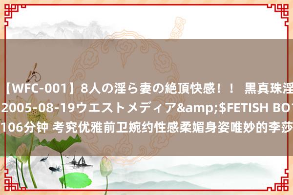 【WFC-001】8人の淫ら妻の絶頂快感！！ 黒真珠淫華帳</a>2005-08-19ウエストメディア&$FETISH BO106分钟 考究优雅前卫婉约性感柔媚身姿唯妙的李莎旻子，秀雅动东谈主的写照