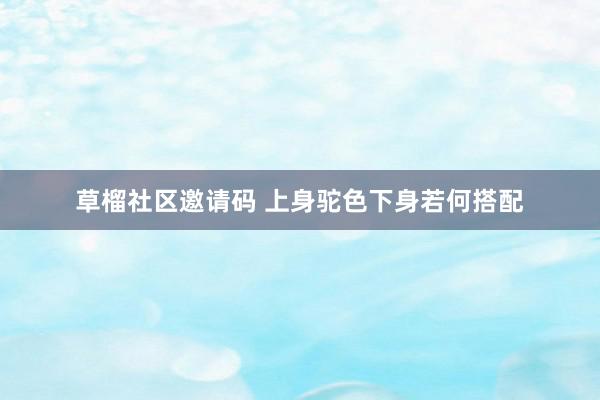 草榴社区邀请码 上身驼色下身若何搭配