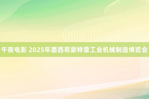 午夜电影 2025年墨西哥蒙特雷工业机械制造博览会