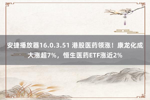 安捷播放器16.0.3.51 港股医药领涨！康龙化成大涨超7%，恒生医药ETF涨近2%