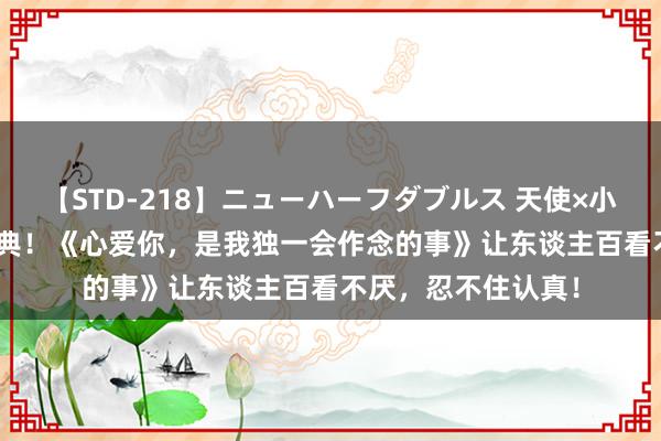 【STD-218】ニューハーフダブルス 天使×小悪魔 沙織 もえ 经典！《心爱你，是我独一会作念的事》让东谈主百看不厌，忍不住认真！