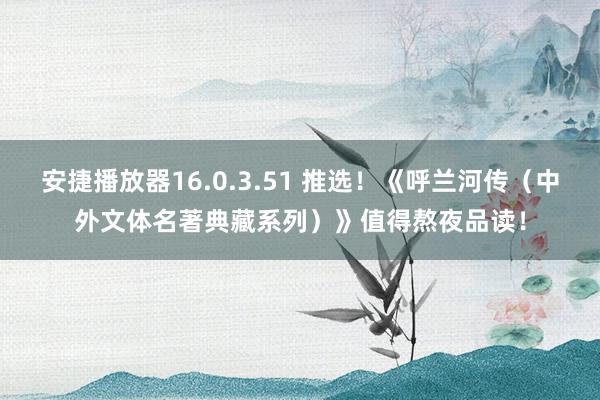 安捷播放器16.0.3.51 推选！《呼兰河传（中外文体名著典藏系列）》值得熬夜品读！