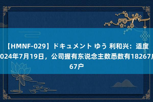 【HMNF-029】ドキュメント ゆう 利和兴：适度2024年7月19日，公司握有东说念主数悉数有18267户