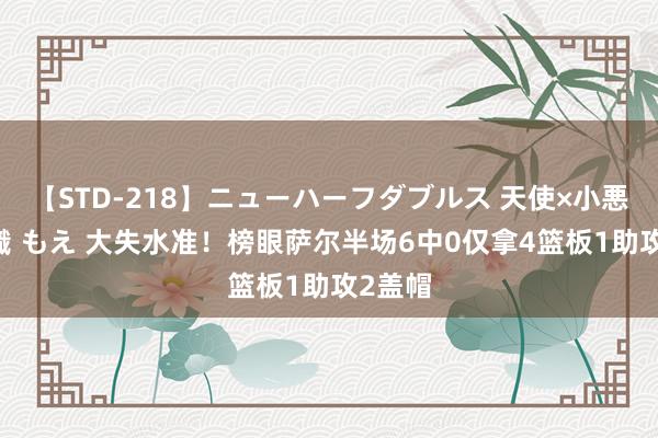 【STD-218】ニューハーフダブルス 天使×小悪魔 沙織 もえ 大失水准！榜眼萨尔半场6中0仅拿4篮板1助攻2盖帽