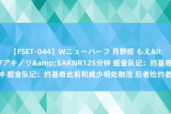 【FSET-044】Wニューハーフ 月野姫 もえ</a>2006-12-07アキノリ&$AKNR125分钟 掘金队记：约基奇此前和威少相处融洽 后者给约老诚买寿辰礼物