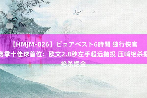 【HMJM-026】ピュアベスト6時間 独行侠官方赛季十佳球首位：欧文2.8秒左手超远抛投 压哨绝杀掘金