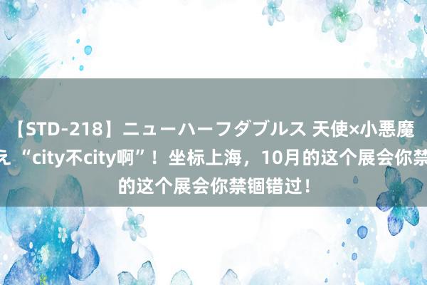 【STD-218】ニューハーフダブルス 天使×小悪魔 沙織 もえ “city不city啊”！坐标上海，10月的这个展会你禁锢错过！