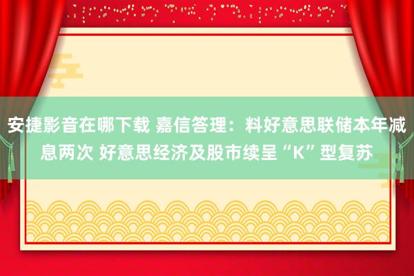 安捷影音在哪下载 嘉信答理：料好意思联储本年减息两次 好意思经济及股市续呈“K”型复苏