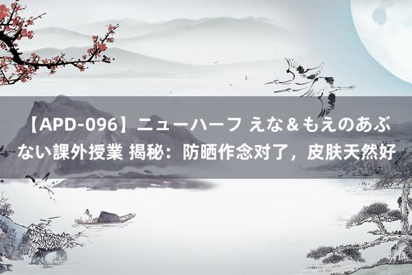 【APD-096】ニューハーフ えな＆もえのあぶない課外授業 揭秘：防晒作念对了，皮肤天然好