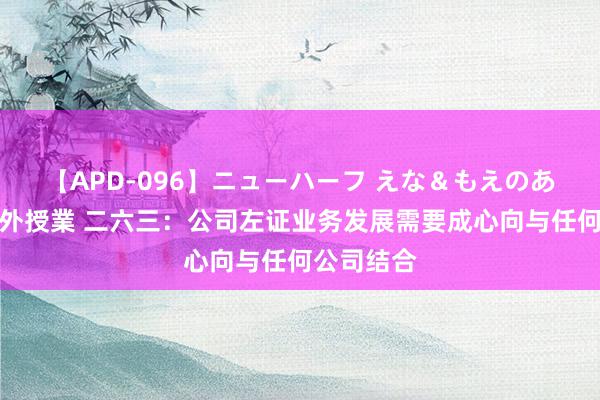 【APD-096】ニューハーフ えな＆もえのあぶない課外授業 二六三：公司左证业务发展需要成心向与任何公司结合