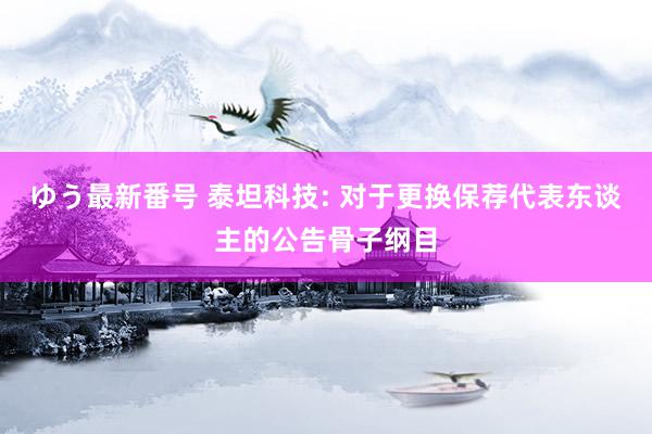 ゆう最新番号 泰坦科技: 对于更换保荐代表东谈主的公告骨子纲目