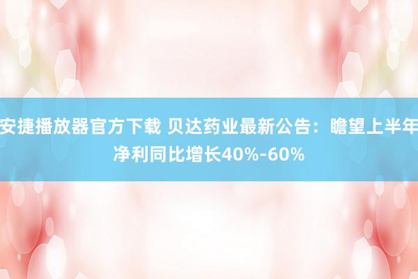 安捷播放器官方下载 贝达药业最新公告：瞻望上半年净利同比增长40%-60%