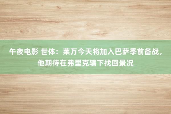 午夜电影 世体：莱万今天将加入巴萨季前备战，他期待在弗里克辖下找回景况