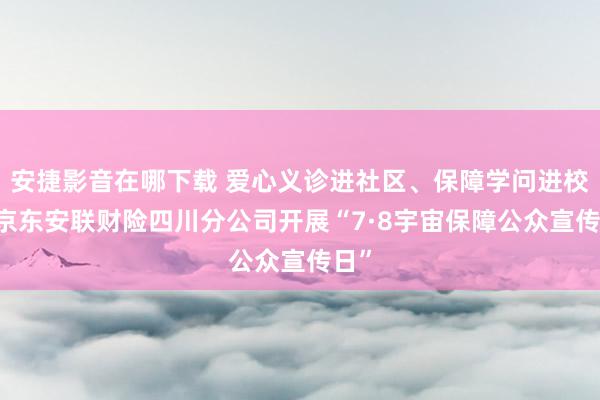 安捷影音在哪下载 爱心义诊进社区、保障学问进校园 京东安联财险四川分公司开展“7·8宇宙保障公众宣传日”