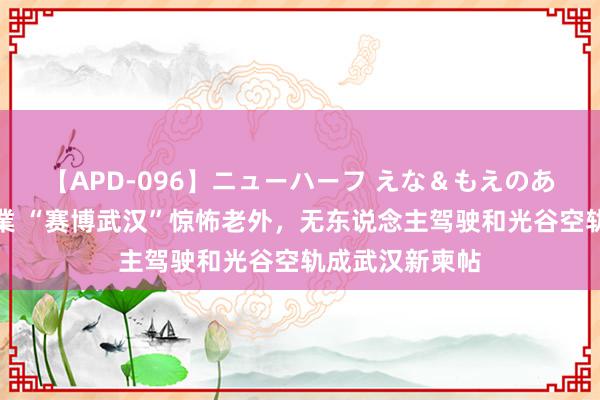 【APD-096】ニューハーフ えな＆もえのあぶない課外授業 “赛博武汉”惊怖老外，无东说念主驾驶和光谷空轨成武汉新柬帖