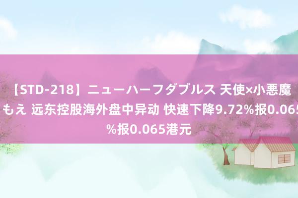 【STD-218】ニューハーフダブルス 天使×小悪魔 沙織 もえ 远东控股海外盘中异动 快速下降9.72%报0.065港元