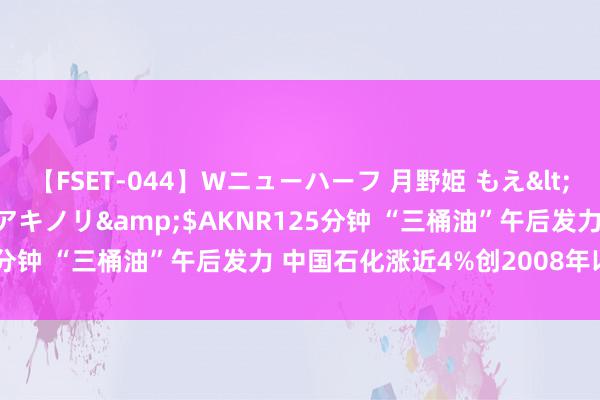 【FSET-044】Wニューハーフ 月野姫 もえ</a>2006-12-07アキノリ&$AKNR125分钟 “三桶油”午后发力 中国石化涨近4%创2008年以来新高