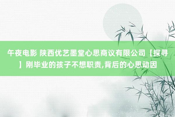 午夜电影 陕西优艺墨堂心思商议有限公司【探寻】刚毕业的孩子不想职责,背后的心思动因