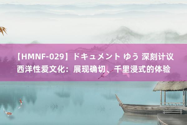 【HMNF-029】ドキュメント ゆう 深刻计议西洋性爱文化：展现确切、千里浸式的体验