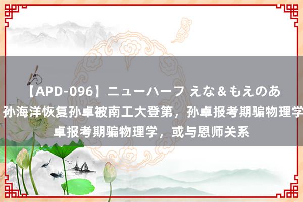 【APD-096】ニューハーフ えな＆もえのあぶない課外授業 孙海洋恢复孙卓被南工大登第，孙卓报考期骗物理学，或与恩师关系