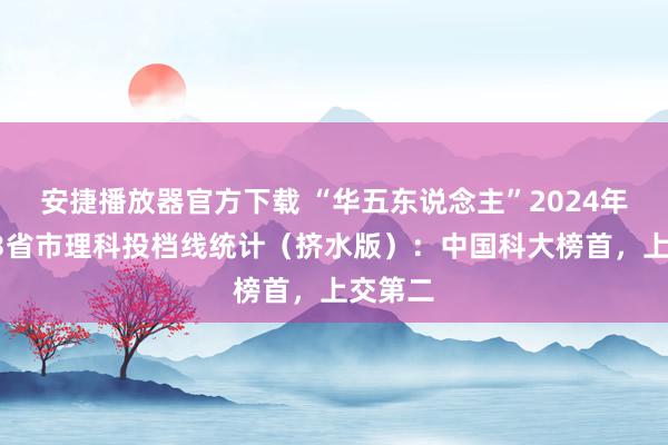 安捷播放器官方下载 “华五东说念主”2024年高考23省市理科投档线统计（挤水版）：中国科大榜首，上交第二