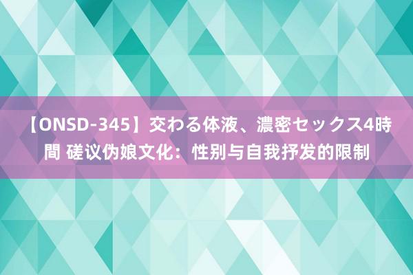 【ONSD-345】交わる体液、濃密セックス4時間 磋议伪娘文化：性别与自我抒发的限制