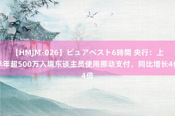 【HMJM-026】ピュアベスト6時間 央行：上半年超500万入境东谈主员使用挪动支付，同比增长4倍