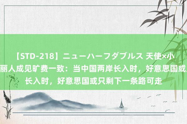 【STD-218】ニューハーフダブルス 天使×小悪魔 沙織 もえ 佳丽人成见旷费一致：当中国两岸长入时，好意思国或只剩下一条路可走